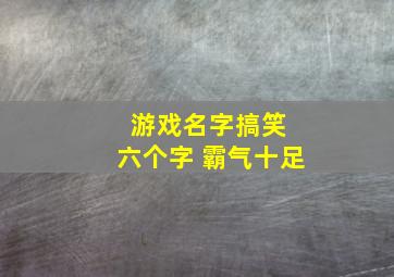 游戏名字搞笑 六个字 霸气十足